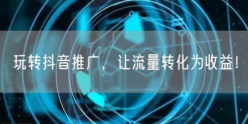 玩转抖音推广，让流量转化为收益！