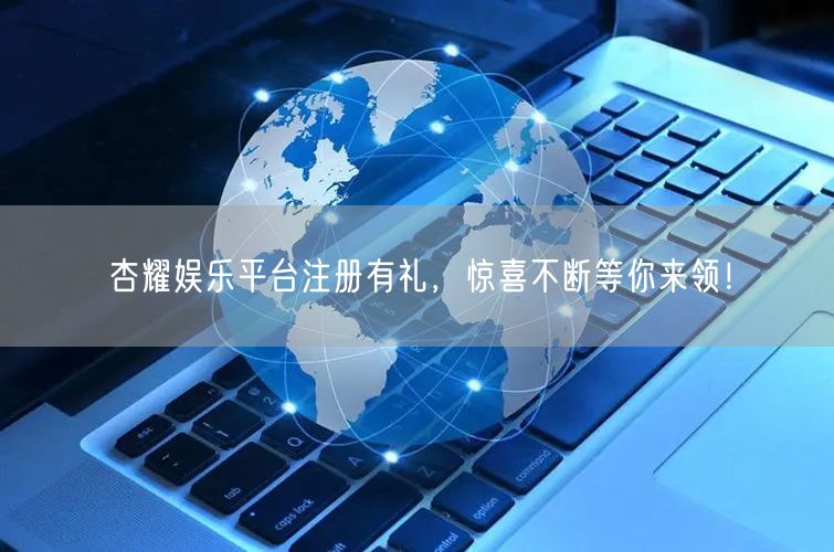 杏耀娱乐平台注册有礼，惊喜不断等你来领！