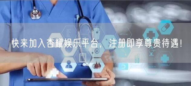 快来加入杏耀娱乐平台，注册即享尊贵待遇！