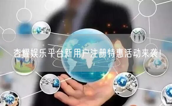 杏耀娱乐平台新用户注册特惠活动来袭！