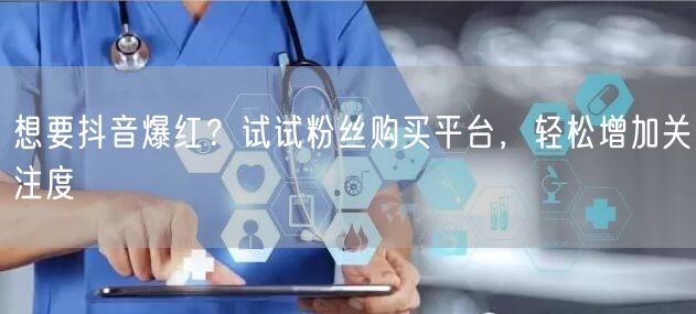 想要抖音爆红？试试粉丝购买平台，轻松增加关注度
