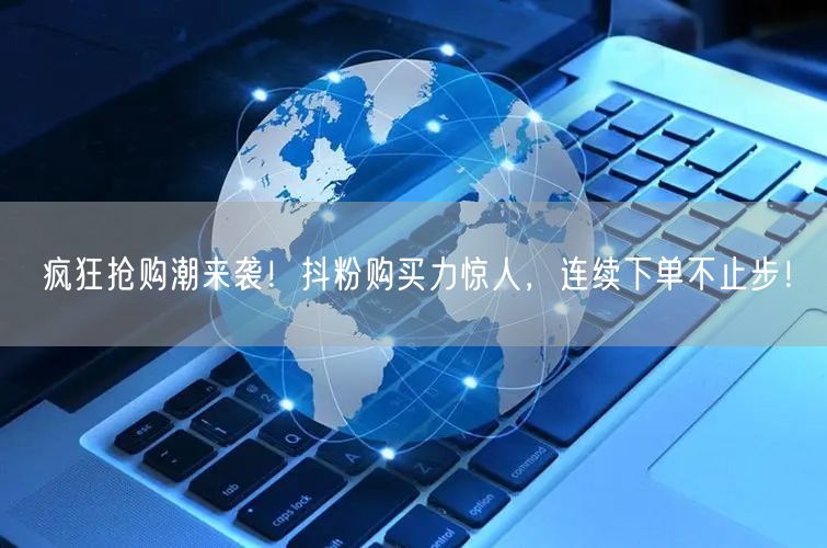 疯狂抢购潮来袭！抖粉购买力惊人，连续下单不止步！