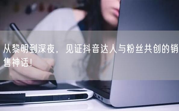 从黎明到深夜，见证抖音达人与粉丝共创的销售神话！