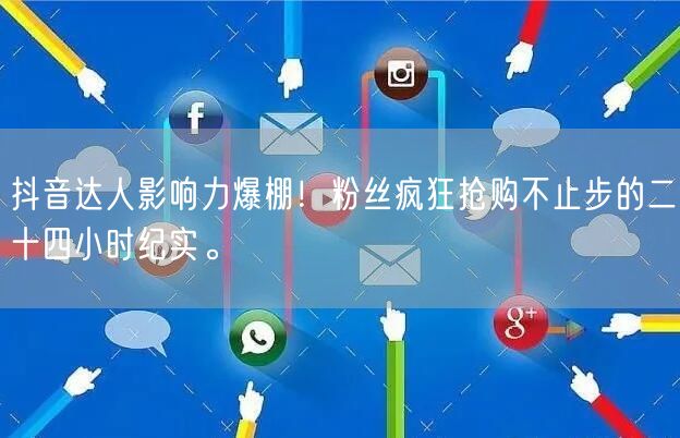 抖音达人影响力爆棚！粉丝疯狂抢购不止步的二十四小时纪实。