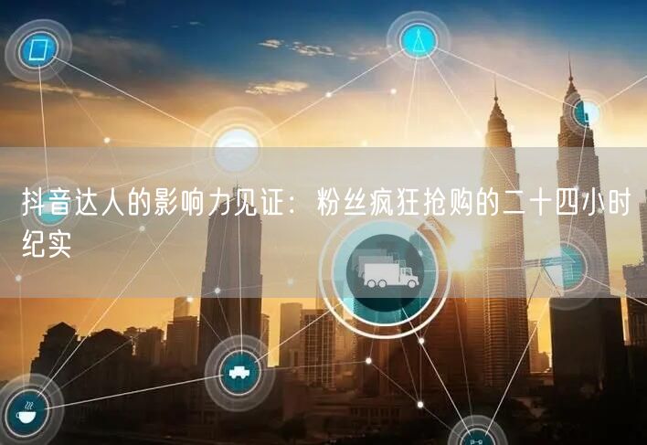 抖音达人的影响力见证：粉丝疯狂抢购的二十四小时纪实