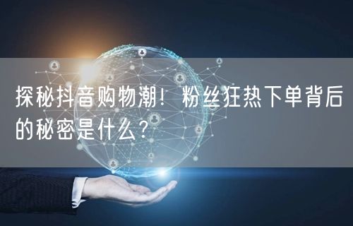 探秘抖音购物潮！粉丝狂热下单背后的秘密是什么？