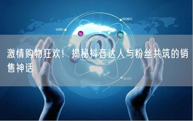 激情购物狂欢！揭秘抖音达人与粉丝共筑的销售神话