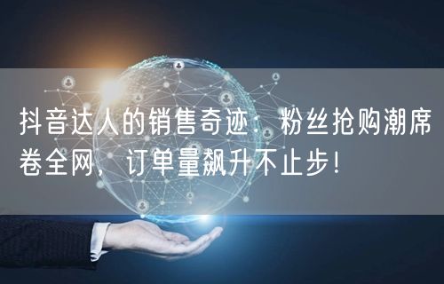 抖音达人的销售奇迹：粉丝抢购潮席卷全网，订单量飙升不止步！