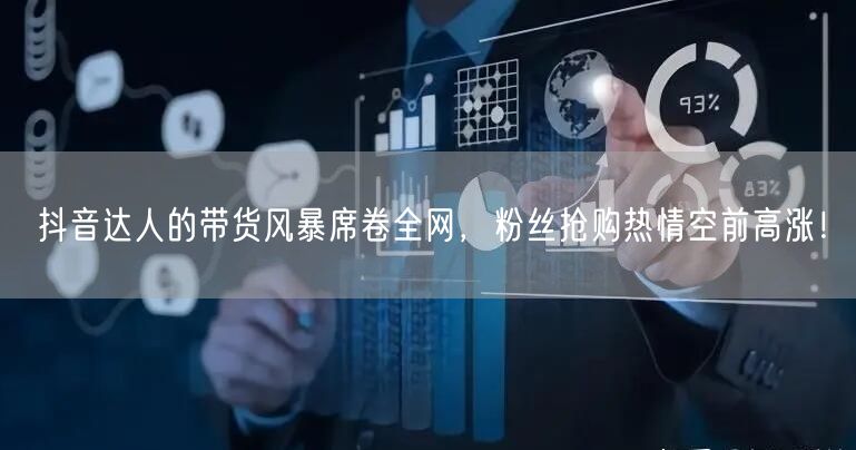 抖音达人的带货风暴席卷全网，粉丝抢购热情空前高涨！