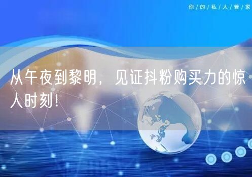 从午夜到黎明，见证抖粉购买力的惊人时刻！
