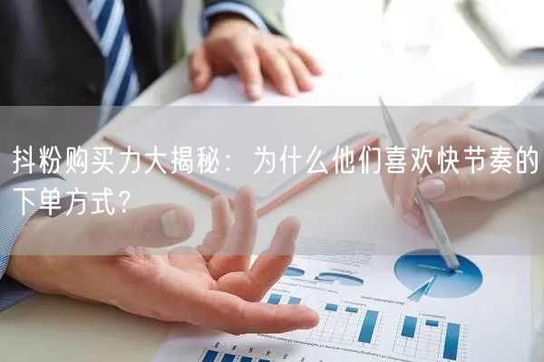 抖粉购买力大揭秘：为什么他们喜欢快节奏的下单方式？