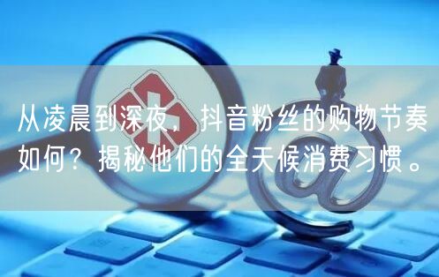 从凌晨到深夜，抖音粉丝的购物节奏如何？揭秘他们的全天候消费习惯。