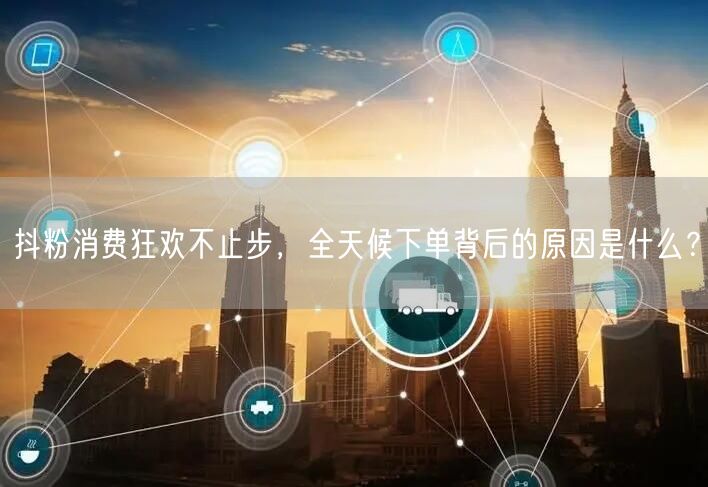 抖粉消费狂欢不止步，全天候下单背后的原因是什么？