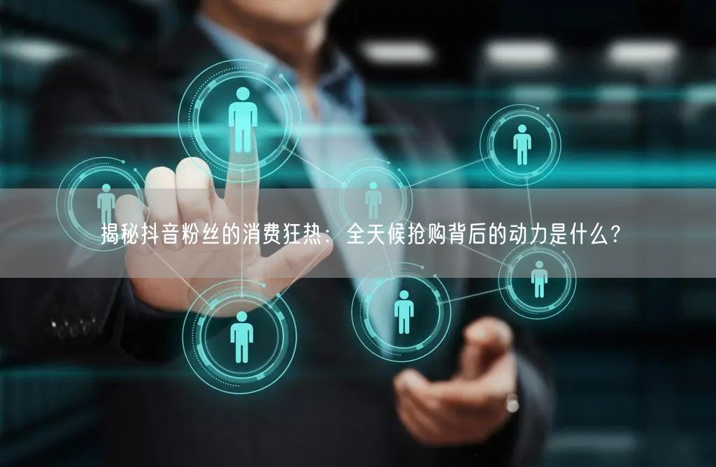 揭秘抖音粉丝的消费狂热：全天候抢购背后的动力是什么？