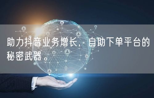 助力抖音业务增长，自助下单平台的秘密武器。