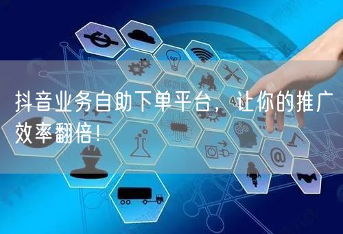 抖音业务自助下单平台，让你的推广效率翻倍！