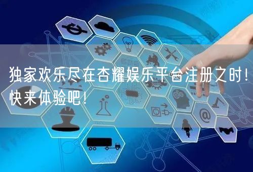 独家欢乐尽在杏耀娱乐平台注册之时！快来体验吧！